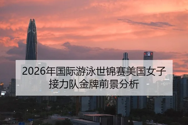 2026年国际游泳世锦赛美国女子接力队金牌前景分析