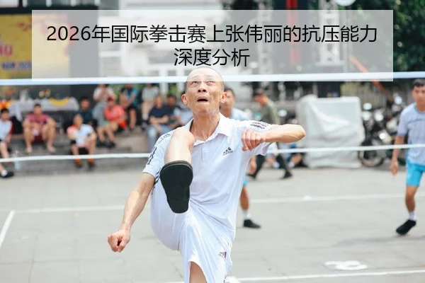 2026年国际拳击赛上张伟丽的抗压能力深度分析