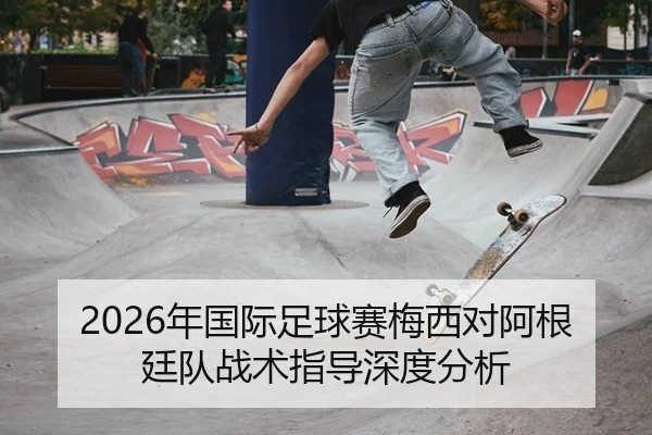 2026年国际足球赛梅西对阿根廷队战术指导深度分析