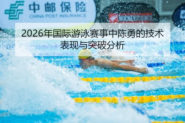 2026年国际游泳赛事中陈勇的技术表现与突破分析
