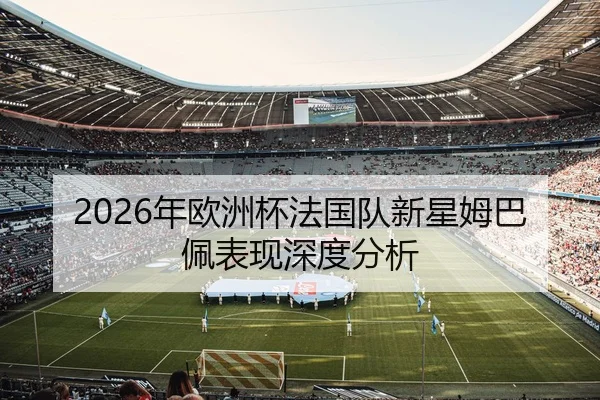 2026年欧洲杯法国队新星姆巴佩表现深度分析
