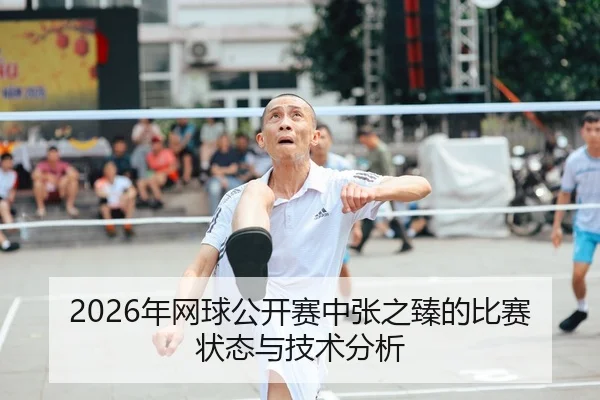 2026年网球公开赛中张之臻的比赛状态与技术分析