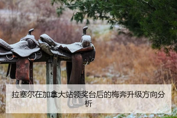 拉塞尔在加拿大站领奖台后的梅奔升级方向分析