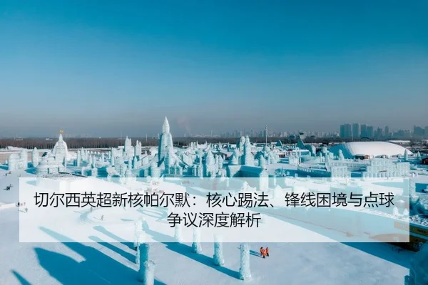 切尔西英超新核帕尔默：核心踢法、锋线困境与点球争议深度解析